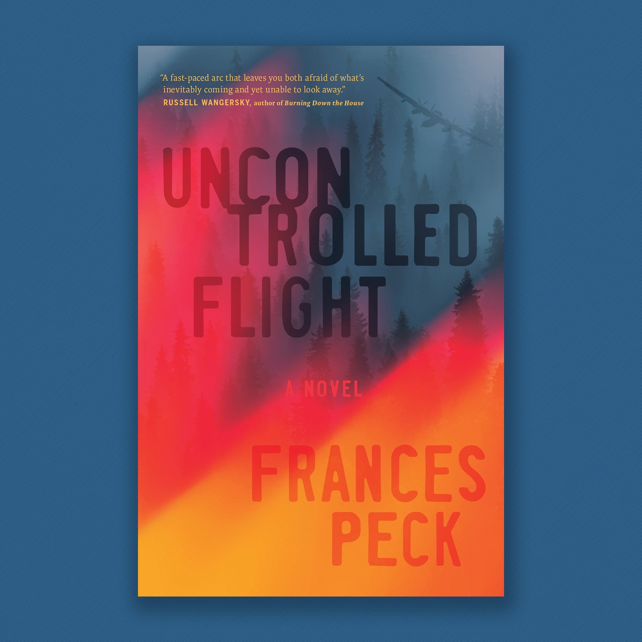 Orange flames rise from the lefthand corner of the page to reach up towards a muted blue forest and the Tracker firefighting plane, soaring just above the tree tops. “Uncontrolled Flight a novel Frances Peck” set in large type stands at the forefront of the image. An orange blurb in the top left corner reads: “A fast-paced arc that leaves you both afraid of what’s inevitably coming and yet unable to look away.” Russell Wangersky, author of Burning Down the House.